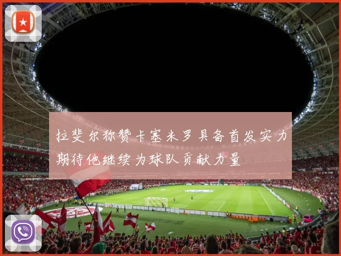 拉斐尔称赞卡塞米罗具备首发实力期待他继续为球队贡献力量