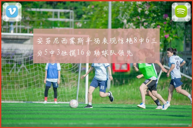 安芬尼西蒙斯半场表现惊艳8中6三分5中3独揽16分助球队领先