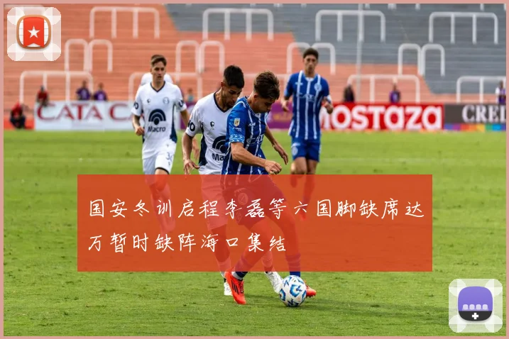 国安冬训启程李磊等六国脚缺席达万暂时缺阵海口集结