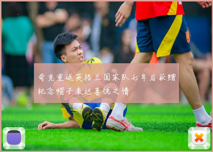 奇克重返英格兰国家队七年后获赠纪念帽子表达喜悦之情