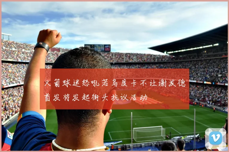 火箭球迷怒吼若乌度卡不让谢泼德首发将发起街头抗议活动