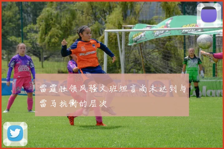雷霆独领风骚文班坦言尚未达到与雷马抗衡的层次