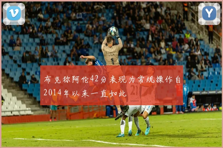 布克称阿伦42分表现为常规操作自2014年以来一直如此