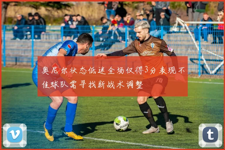 奥尼尔状态低迷全场仅得3分表现不佳球队需寻找新战术调整