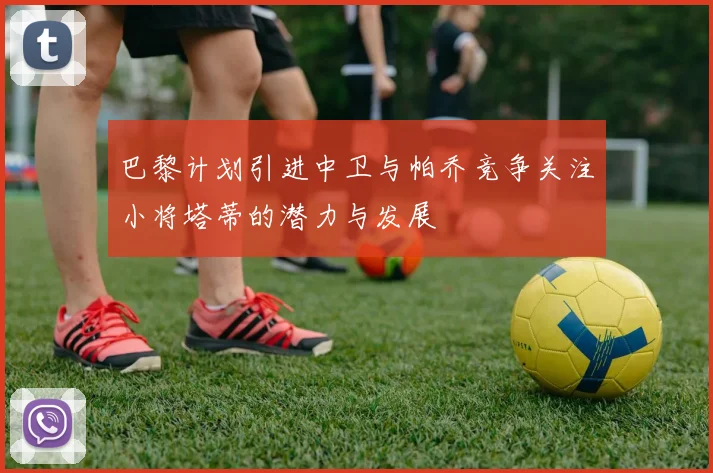 巴黎计划引进中卫与帕乔竞争关注小将塔蒂的潜力与发展