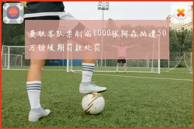 曼联客队票削减1000张阿森纳遭50万镑缓期罚款处罚