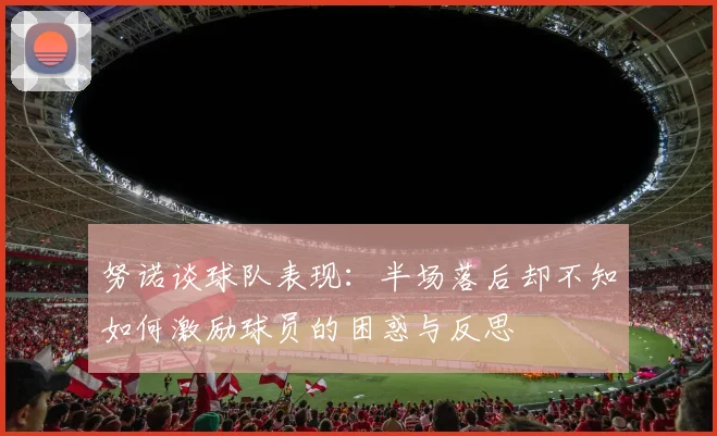 努诺谈球队表现：半场落后却不知如何激励球员的困惑与反思