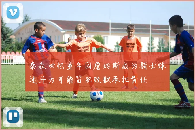 泰森回忆童年因詹姆斯成为骑士球迷并为可能冒犯致歉承担责任