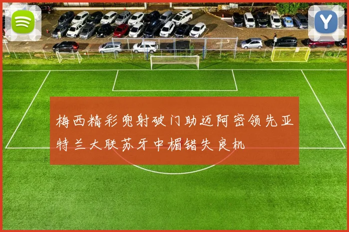 梅西精彩兜射破门助迈阿密领先亚特兰大联苏牙中楣错失良机