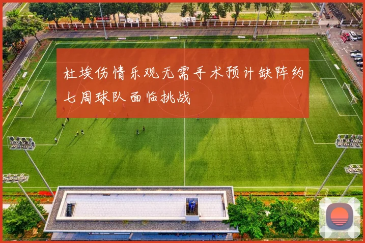 杜埃伤情乐观无需手术预计缺阵约七周球队面临挑战