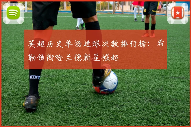 英超历史单场进球次数排行榜：希勒领衔哈兰德新星崛起