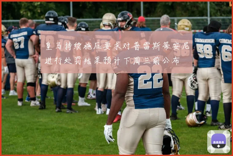 皇马持续施压要求对普雷斯蒂安尼进行处罚结果预计下周三前公布