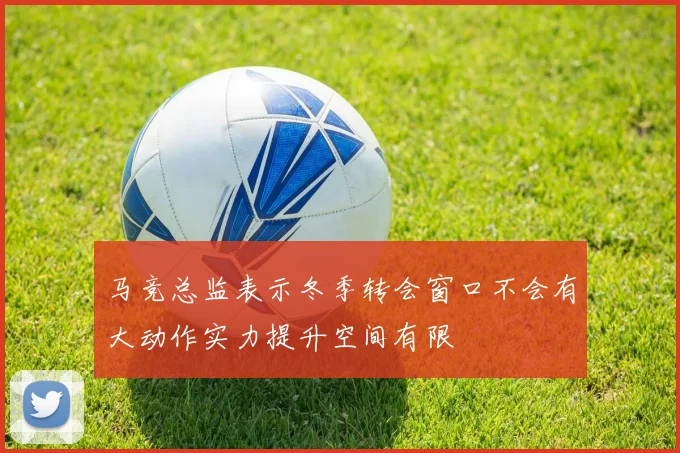 马竞总监表示冬季转会窗口不会有大动作实力提升空间有限