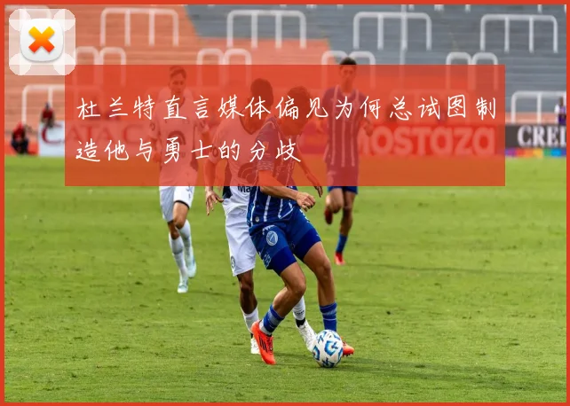 杜兰特直言媒体偏见为何总试图制造他与勇士的分歧