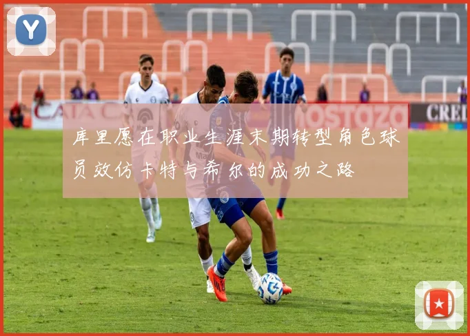 库里愿在职业生涯末期转型角色球员效仿卡特与希尔的成功之路