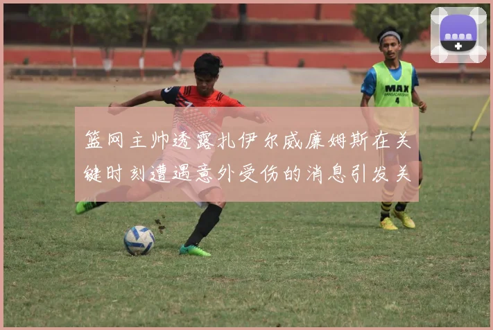篮网主帅透露扎伊尔威廉姆斯在关键时刻遭遇意外受伤的消息引发关注