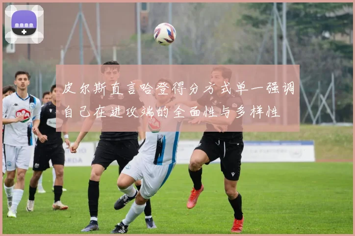 皮尔斯直言哈登得分方式单一强调自己在进攻端的全面性与多样性