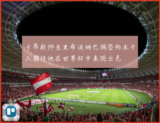 卡昂新帅克里希谈姆巴佩签约未介入期待他在世界杯中表现出色