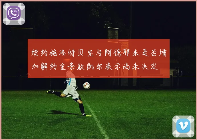 续约施洛特贝克与阿德耶米是否增加解约金条款凯尔表示尚未决定