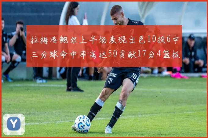 拉梅洛鲍尔上半场表现出色10投6中三分球命中率高达50贡献17分4篮板2助攻4抢断