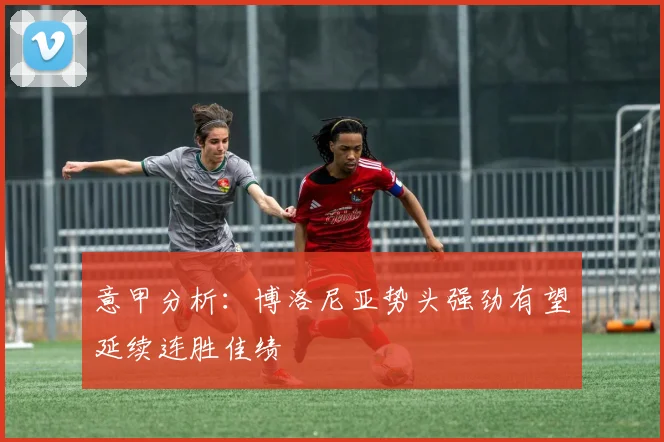 意甲分析：博洛尼亚势头强劲有望延续连胜佳绩