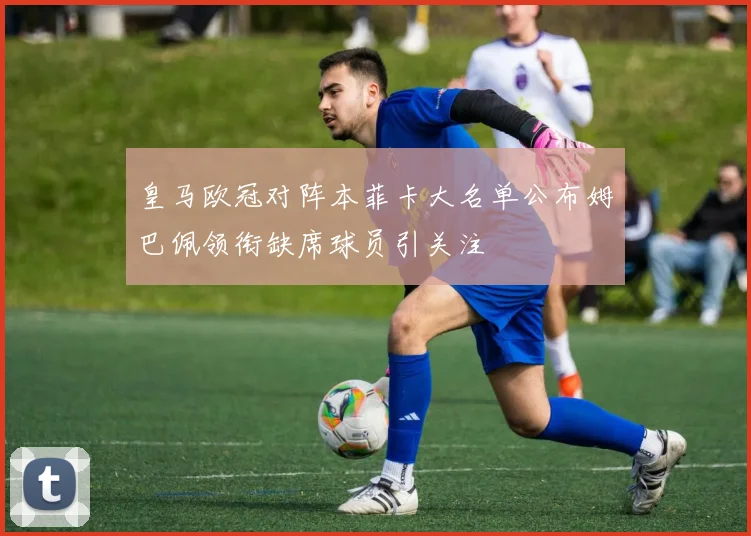 皇马欧冠对阵本菲卡大名单公布姆巴佩领衔缺席球员引关注