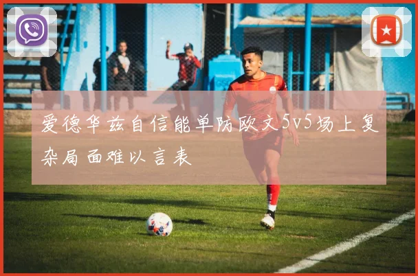 爱德华兹自信能单防欧文5v5场上复杂局面难以言表
