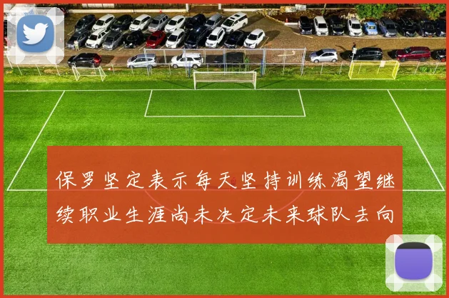 保罗坚定表示每天坚持训练渴望继续职业生涯尚未决定未来球队去向