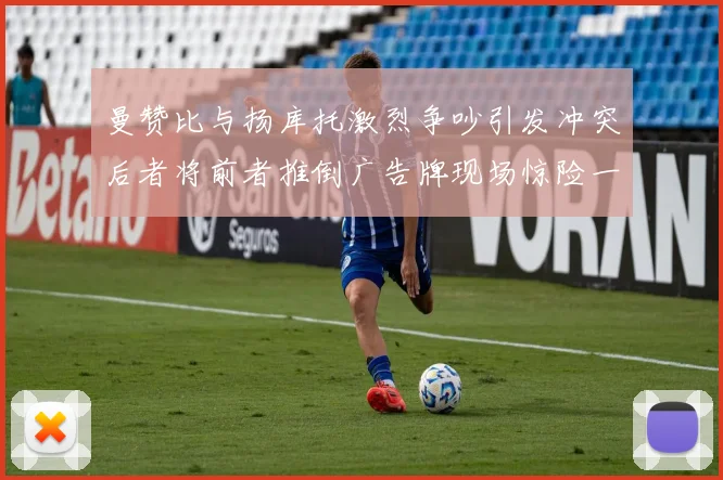 曼赞比与扬库托激烈争吵引发冲突后者将前者推倒广告牌现场惊险一幕