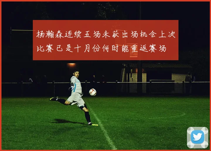 杨瀚森连续五场未获出场机会上次比赛已是十月份何时能重返赛场