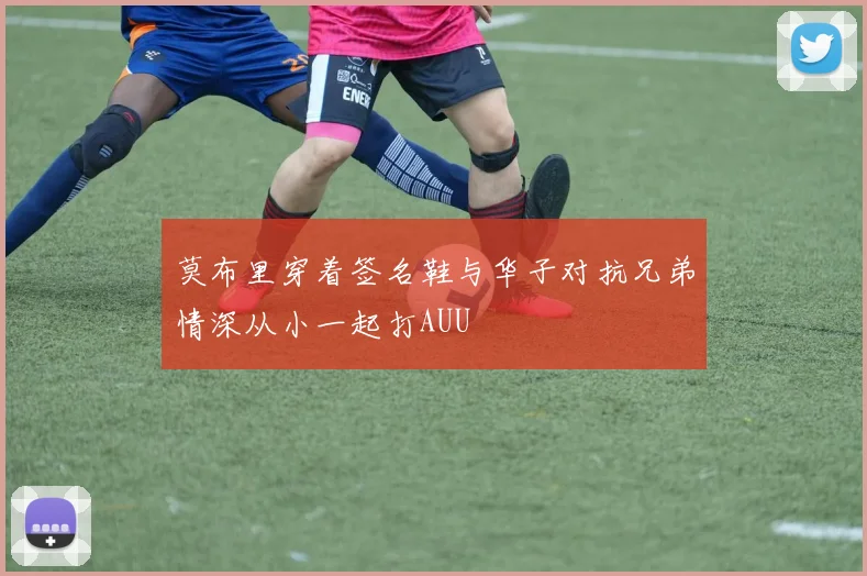 莫布里穿着签名鞋与华子对抗兄弟情深从小一起打AUU