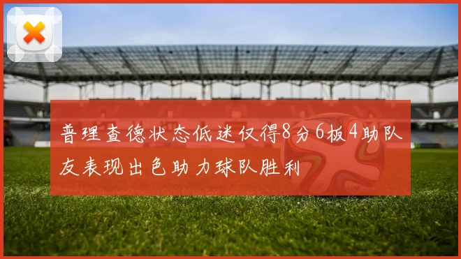 普理查德状态低迷仅得8分6板4助队友表现出色助力球队胜利